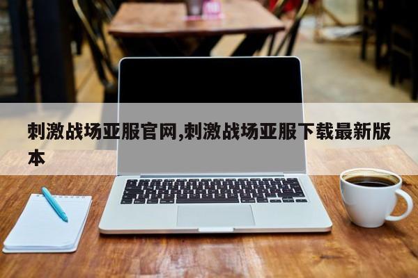 刺激战场亚服pa真人试玩平台官网,刺激战场亚服下载最新版本
